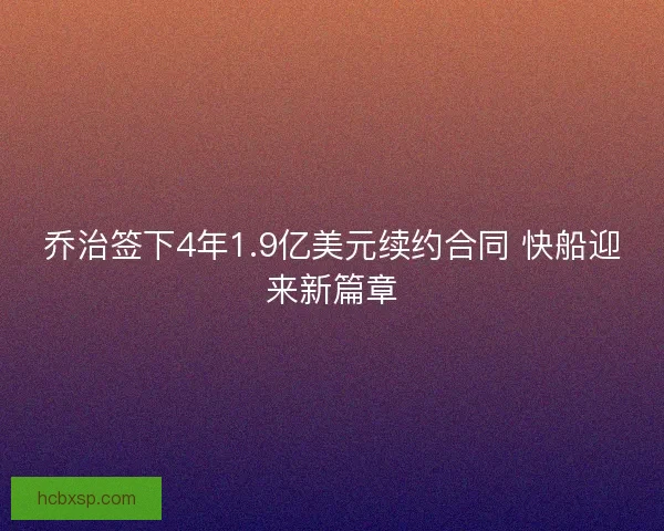 乔治签下4年1.9亿美元续约合同 快船迎来新篇章