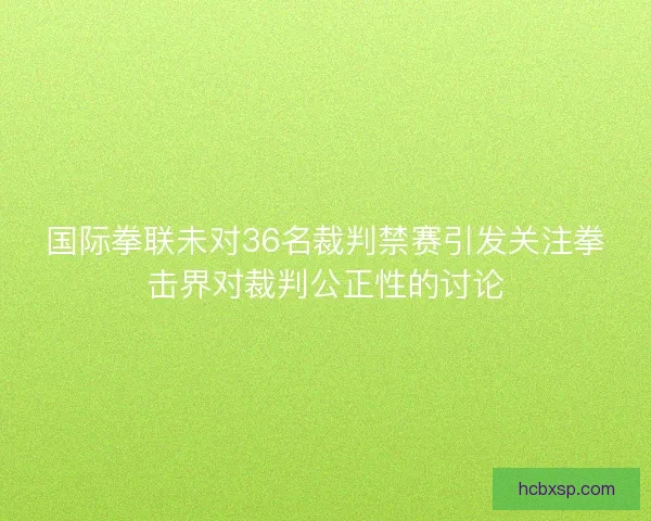 国际拳联未对36名裁判禁赛引发关注拳击界对裁判公正性的讨论
