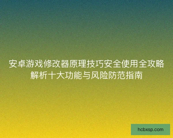 安卓游戏修改器原理技巧安全使用全攻略解析十大功能与风险防范指南