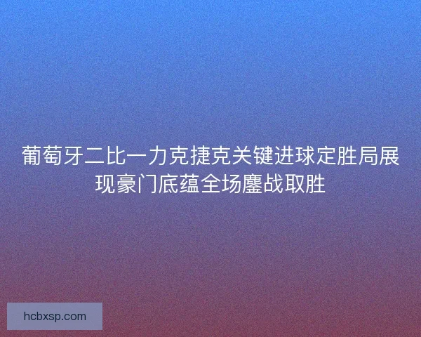 葡萄牙二比一力克捷克关键进球定胜局展现豪门底蕴全场鏖战取胜