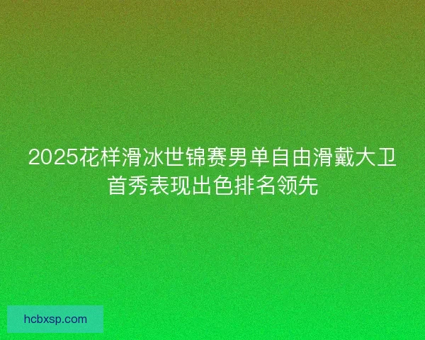 2025花样滑冰世锦赛男单自由滑戴大卫首秀表现出色排名领先