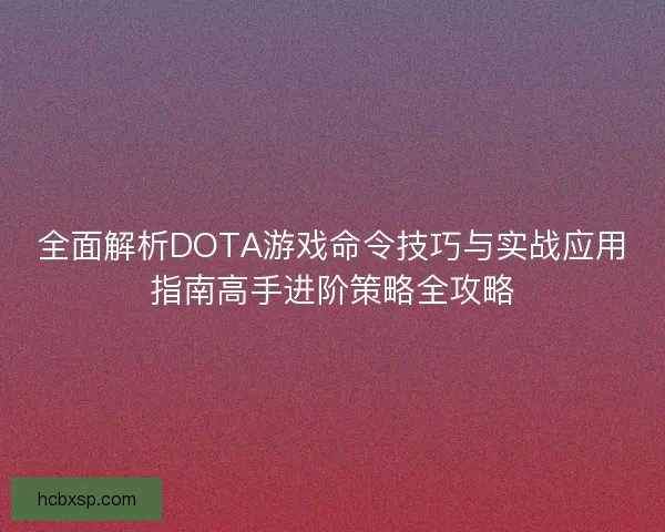 全面解析DOTA游戏命令技巧与实战应用指南高手进阶策略全攻略