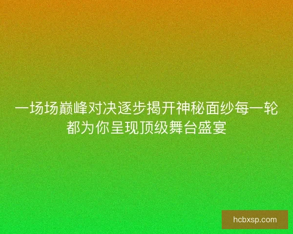 一场场巅峰对决逐步揭开神秘面纱每一轮都为你呈现顶级舞台盛宴