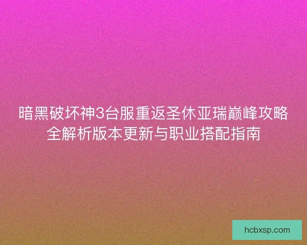 暗黑破坏神3台服重返圣休亚瑞巅峰攻略全解析版本更新与职业搭配指南