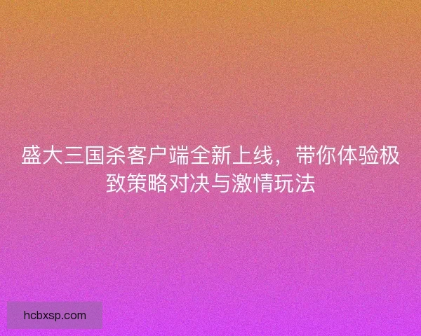 盛大三国杀客户端全新上线，带你体验极致策略对决与激情玩法
