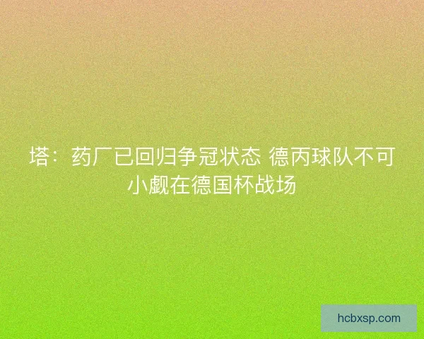 塔：药厂已回归争冠状态 德丙球队不可小觑在德国杯战场