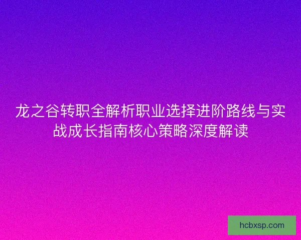 龙之谷转职全解析职业选择进阶路线与实战成长指南核心策略深度解读