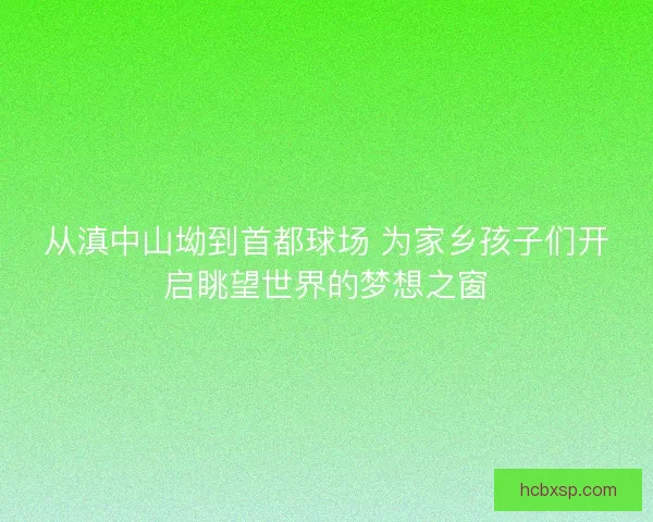 从滇中山坳到首都球场 为家乡孩子们开启眺望世界的梦想之窗