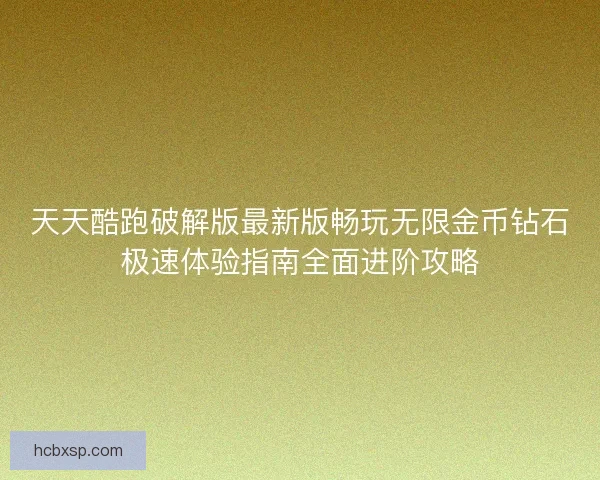 天天酷跑破解版最新版畅玩无限金币钻石极速体验指南全面进阶攻略