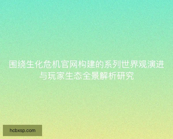 围绕生化危机官网构建的系列世界观演进与玩家生态全景解析研究