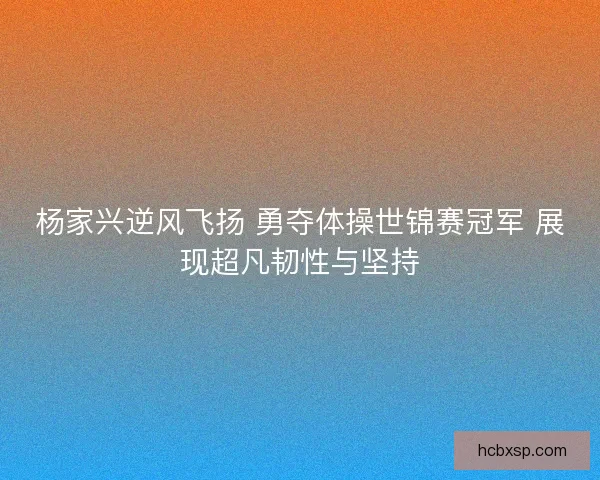 杨家兴逆风飞扬 勇夺体操世锦赛冠军 展现超凡韧性与坚持
