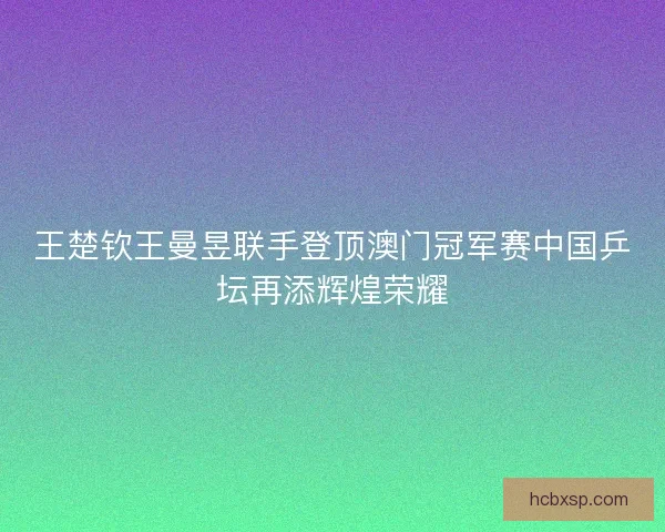 王楚钦王曼昱联手登顶澳门冠军赛中国乒坛再添辉煌荣耀