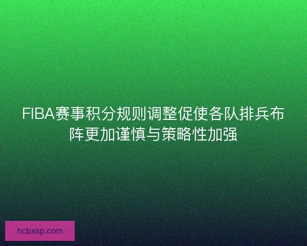 FIBA赛事积分规则调整促使各队排兵布阵更加谨慎与策略性加强